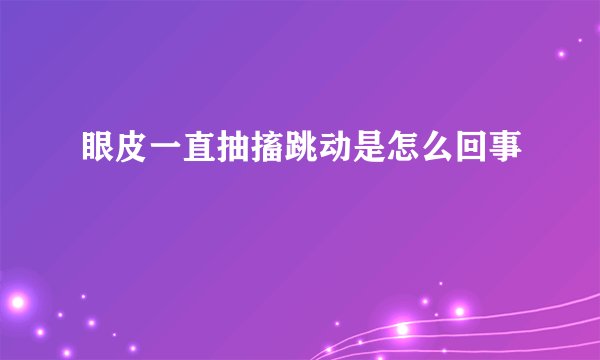 眼皮一直抽搐跳动是怎么回事