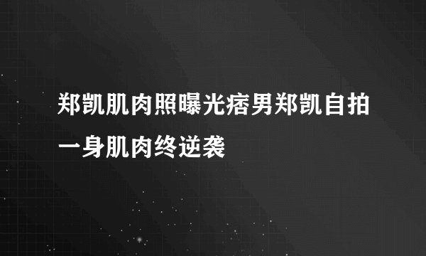 郑凯肌肉照曝光痞男郑凯自拍一身肌肉终逆袭