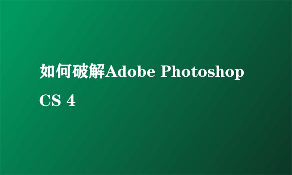 如何破解Adobe Photoshop CS 4