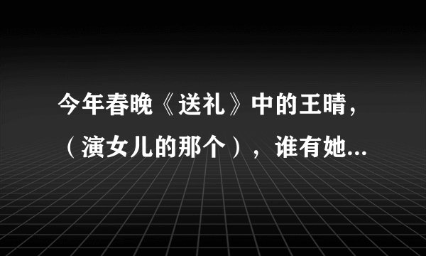 今年春晚《送礼》中的王晴，（演女儿的那个），谁有她图片？？谢！