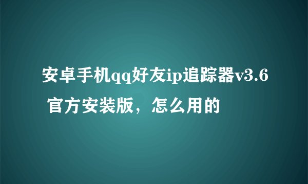 安卓手机qq好友ip追踪器v3.6 官方安装版，怎么用的