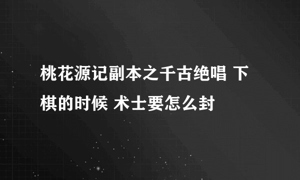 桃花源记副本之千古绝唱 下棋的时候 术士要怎么封