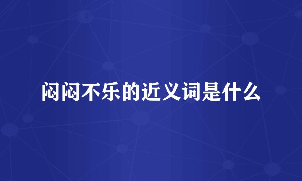 闷闷不乐的近义词是什么