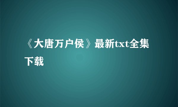 《大唐万户侯》最新txt全集下载