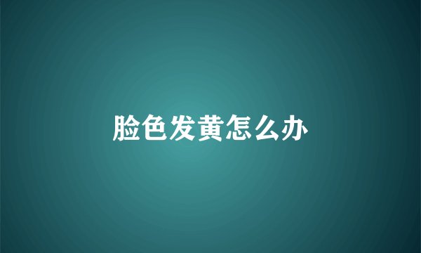脸色发黄怎么办
