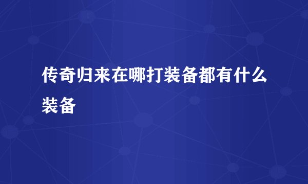 传奇归来在哪打装备都有什么装备