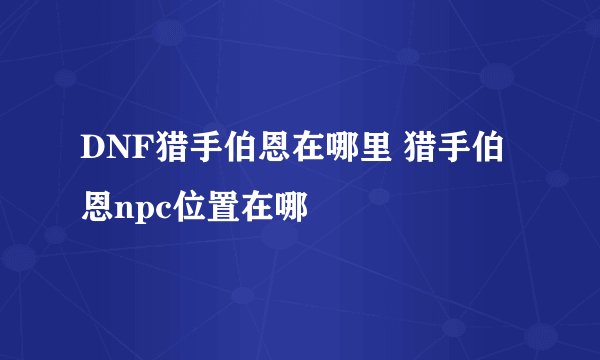 DNF猎手伯恩在哪里 猎手伯恩npc位置在哪
