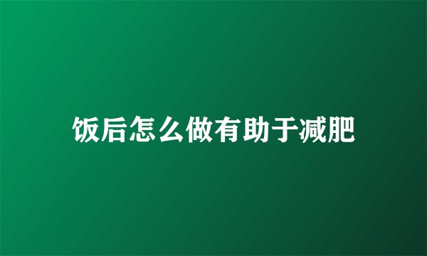 饭后怎么做有助于减肥