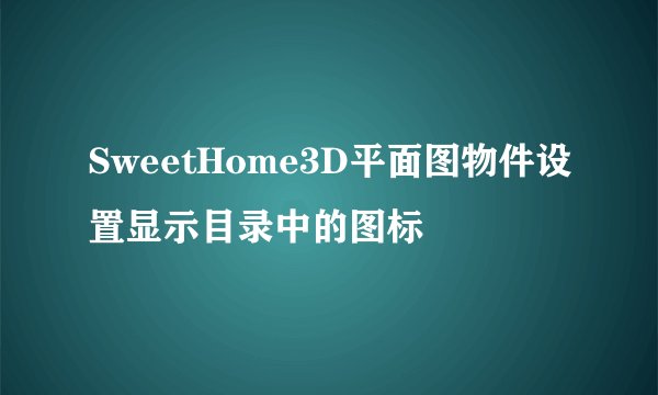 SweetHome3D平面图物件设置显示目录中的图标