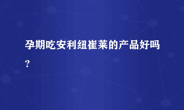 孕期吃安利纽崔莱的产品好吗？