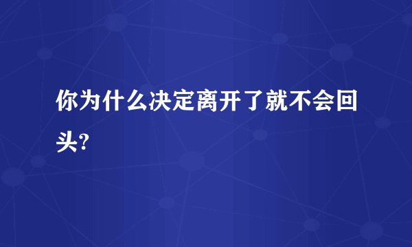你为什么决定离开了就不会回头?