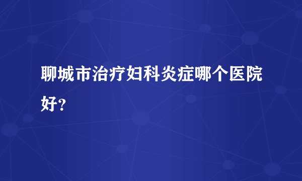 聊城市治疗妇科炎症哪个医院好？