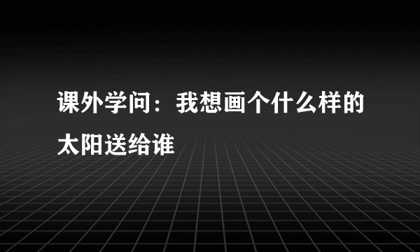 课外学问：我想画个什么样的太阳送给谁