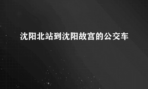 沈阳北站到沈阳故宫的公交车