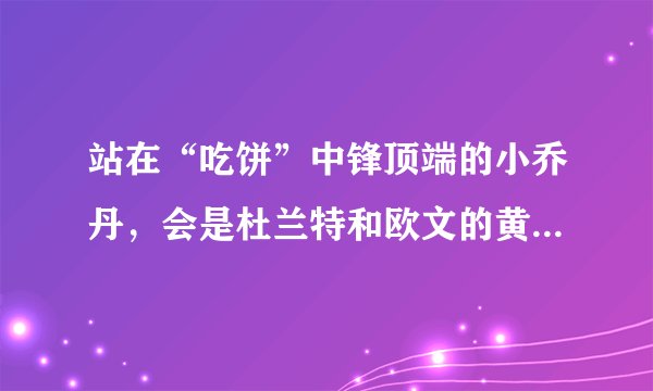 站在“吃饼”中锋顶端的小乔丹,会是杜兰特和欧文的黄金搭档吗