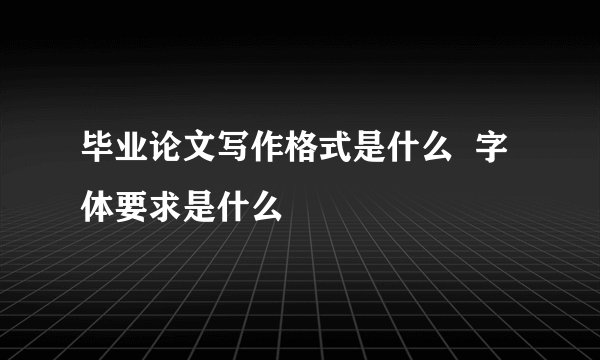 毕业论文写作格式是什么  字体要求是什么