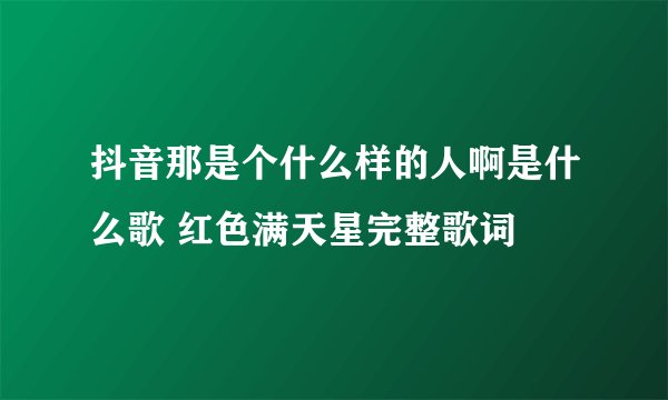 抖音那是个什么样的人啊是什么歌 红色满天星完整歌词