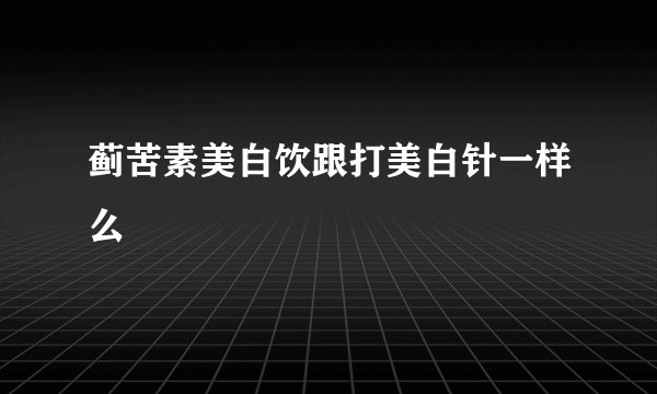 蓟苦素美白饮跟打美白针一样么