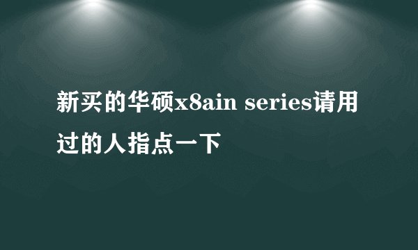 新买的华硕x8ain series请用过的人指点一下