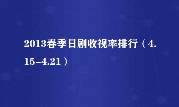 2013春季日剧收视率排行(4.15-4.21)