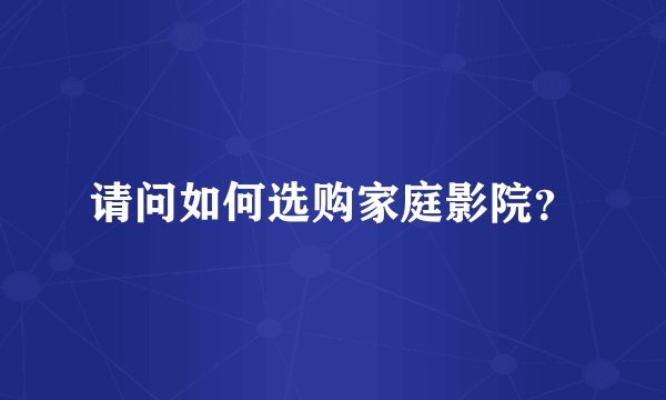 请问如何选购家庭影院？