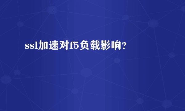 ssl加速对f5负载影响？