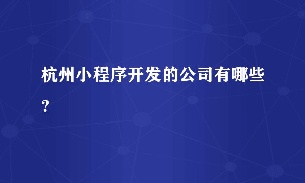 杭州小程序开发的公司有哪些？