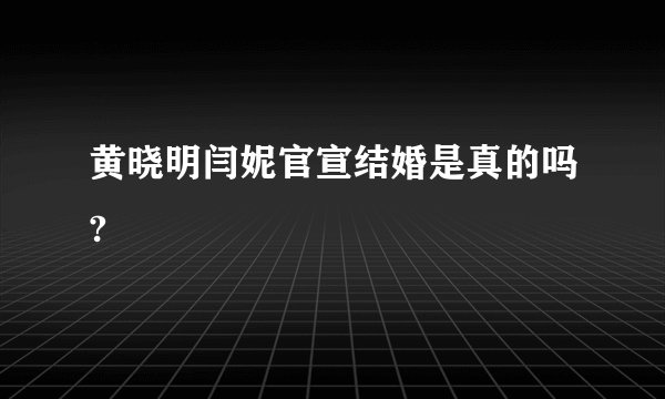 黄晓明闫妮官宣结婚是真的吗?