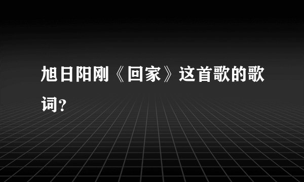 旭日阳刚《回家》这首歌的歌词？