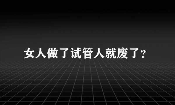 女人做了试管人就废了？