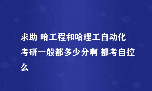 求助 哈工程和哈理工自动化考研一般都多少分啊 都考自控么