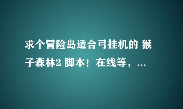 求个冒险岛适合弓挂机的 猴子森林2 脚本！在线等，要详细！！！