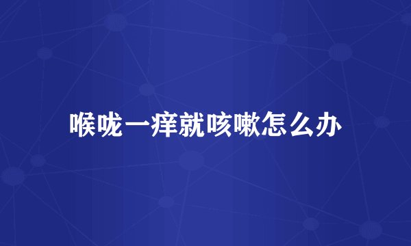 喉咙一痒就咳嗽怎么办