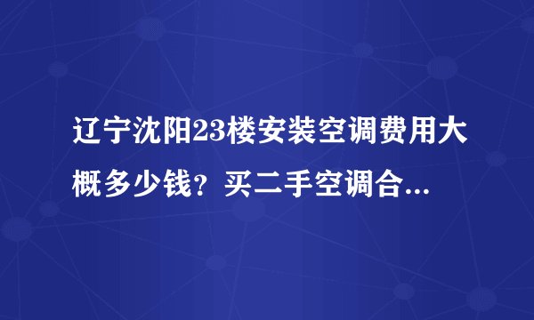 辽宁沈阳23楼安装空调费用大概多少钱?买二手空调合适还是新空调合适?