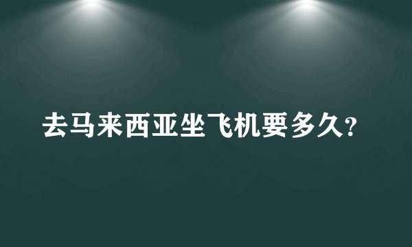去马来西亚坐飞机要多久？