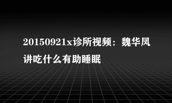 20150921x诊所视频：魏华凤讲吃什么有助睡眠