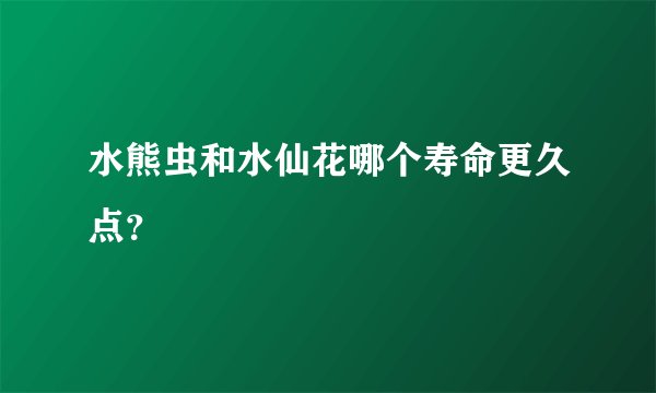 水熊虫和水仙花哪个寿命更久点？