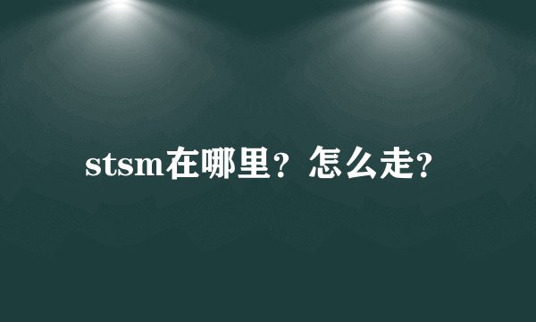 stsm在哪里？怎么走？