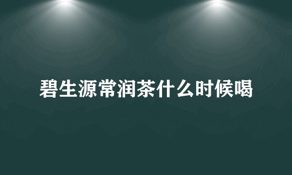碧生源常润茶什么时候喝
