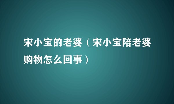 宋小宝的老婆（宋小宝陪老婆购物怎么回事）