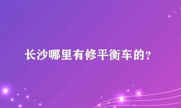 长沙哪里有修平衡车的？