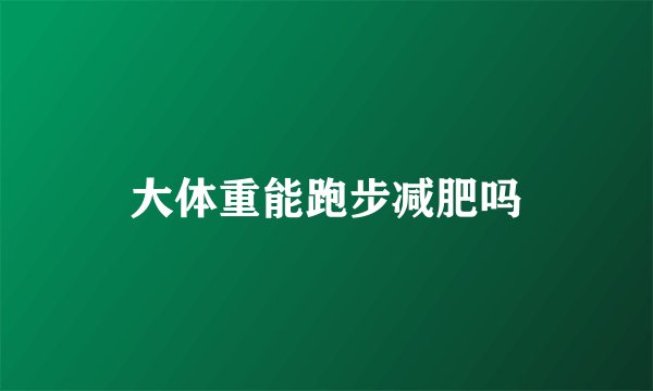 大体重能跑步减肥吗