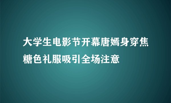 大学生电影节开幕唐嫣身穿焦糖色礼服吸引全场注意