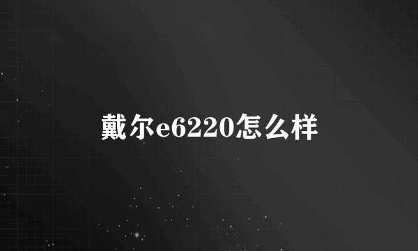 戴尔e6220怎么样