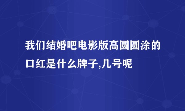 我们结婚吧电影版高圆圆涂的口红是什么牌子,几号呢