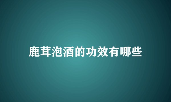 鹿茸泡酒的功效有哪些