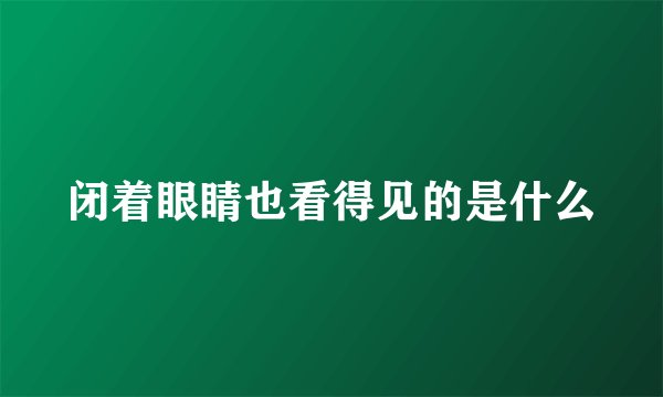 闭着眼睛也看得见的是什么