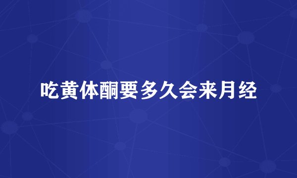 吃黄体酮要多久会来月经