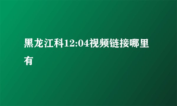 黑龙江科12:04视频链接哪里有