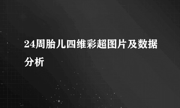 24周胎儿四维彩超图片及数据分析